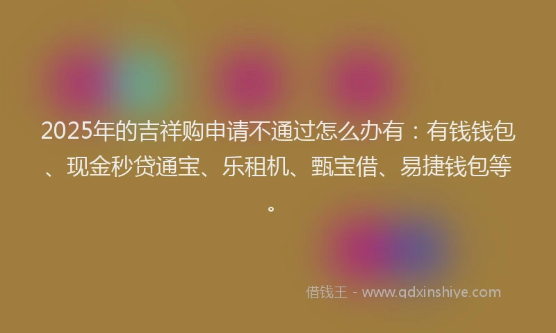 2025年的吉祥购申请不通过怎么办有：有钱钱包、现金秒贷通宝、乐租机、甄宝借、易捷钱包等。