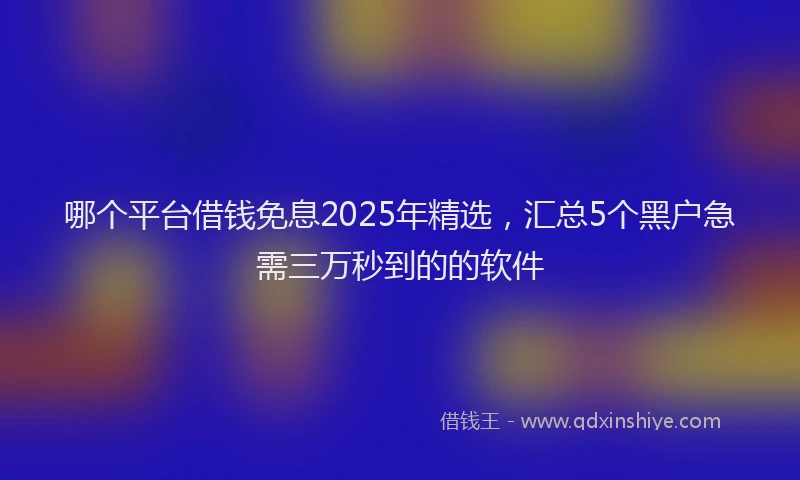 哪个平台借钱免息2025年精选，汇总5个黑户急需三万秒到的的软件