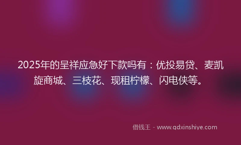 2025年的呈祥应急好下款吗有：优投易贷、麦凯旋商城、三枝花、现租柠檬、闪电侠等。