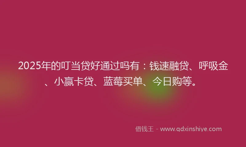 2025年的叮当贷好通过吗有：钱速融贷、呼吸金、小赢卡贷、蓝莓买单、今日购等。