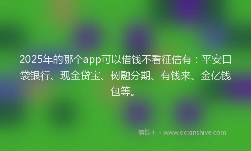 2025年的哪个app可以借钱不看征信有：平安口袋银行、现金贷宝、树融分期、有钱来、金亿钱包等。