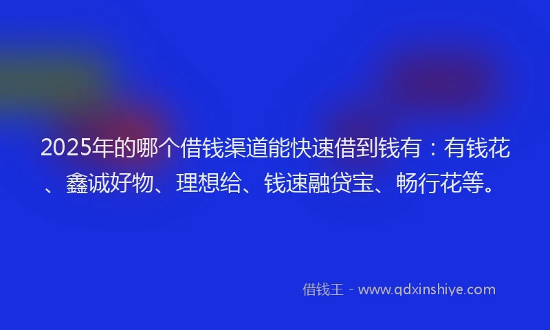 2025年的哪个借钱渠道能快速借到钱有：有钱花、鑫诚好物、理想给、钱速融贷宝、畅行花等。