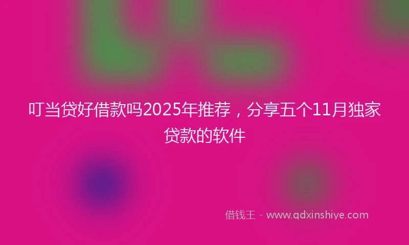 叮当贷好借款吗2025年推荐，分享五个11月独家贷款的软件