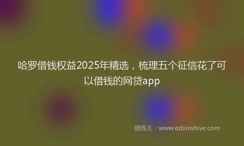 哈罗借钱权益2025年精选，梳理五个征信花了可以借钱的网贷app