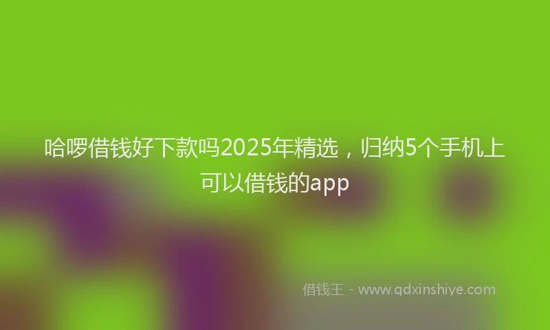 哈啰借钱好下款吗2025年精选，归纳5个手机上可以借钱的app