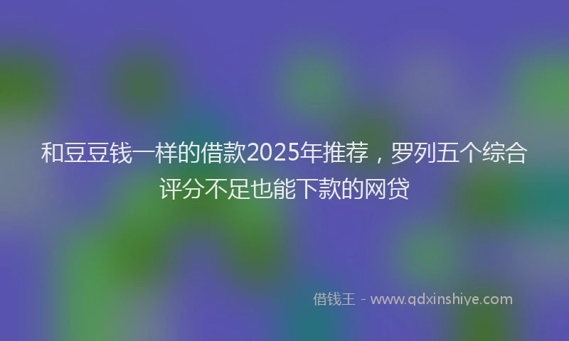 和豆豆钱一样的借款2025年推荐，罗列五个综合评分不足也能下款的网贷