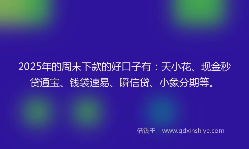 2025年的周末下款的好口子有：天小花、现金秒贷通宝、钱袋速易、瞬信贷、小象分期等。