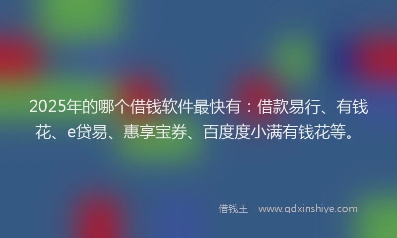 2025年的哪个借钱软件最快有：借款易行、有钱花、e贷易、惠享宝券、百度度小满有钱花等。