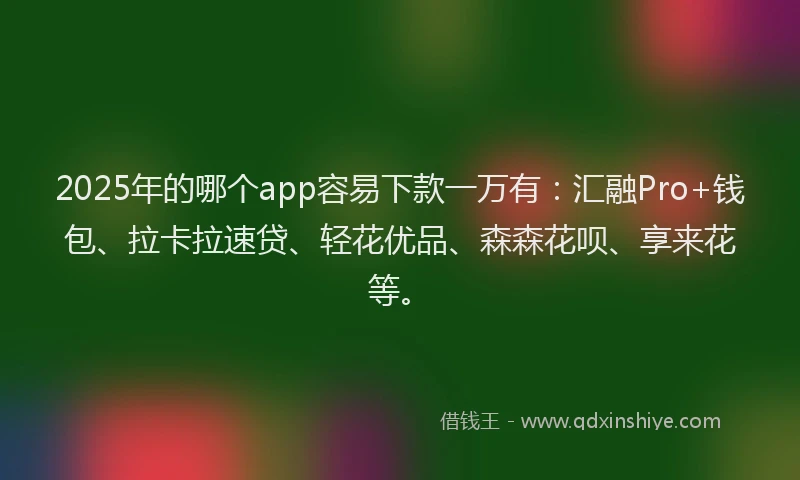 2025年的哪个app容易下款一万有：汇融Pro+钱包、拉卡拉速贷、轻花优品、森森花呗、享来花等。