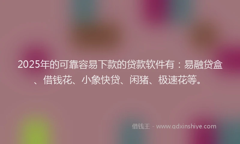 2025年的可靠容易下款的贷款软件有：易融贷盒、借钱花、小象快贷、闲猪、极速花等。