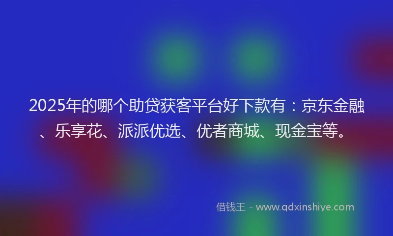 2025年的哪个助贷获客平台好下款有：京东金融、乐享花、派派优选、优者商城、现金宝等。