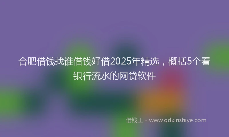 合肥借钱找谁借钱好借2025年精选，概括5个看银行流水的网贷软件