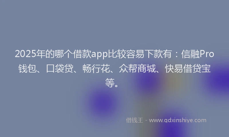 2025年的哪个借款app比较容易下款有:信融Pro钱包、口袋贷、畅行花、众帮商城、快易借贷宝等。