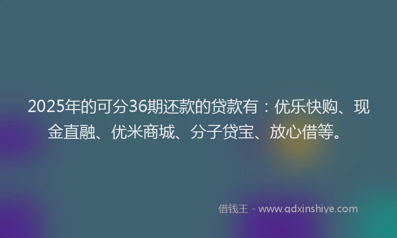 2025年的可分36期还款的贷款有：优乐快购、现金直融、优米商城、分子贷宝、放心借等。