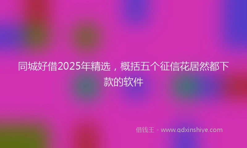 同城好借2025年精选，概括五个征信花居然都下款的软件