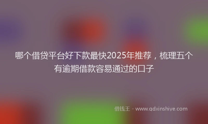 哪个借贷平台好下款最快2025年推荐，梳理五个有逾期借款容易通过的口子