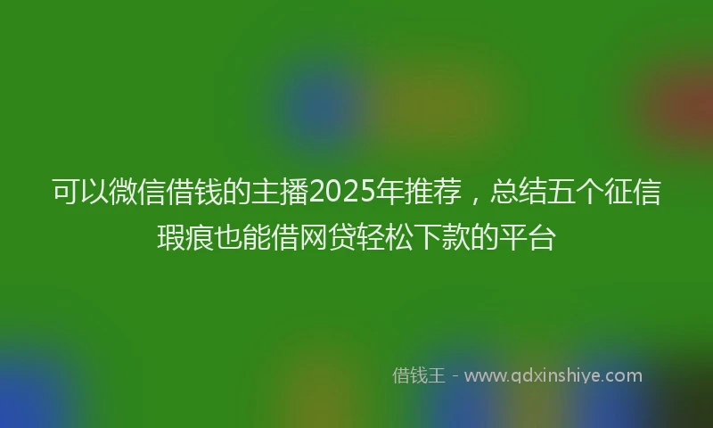 可以微信借钱的主播2025年推荐，总结五个征信瑕疵也能借网贷轻松下款的平台