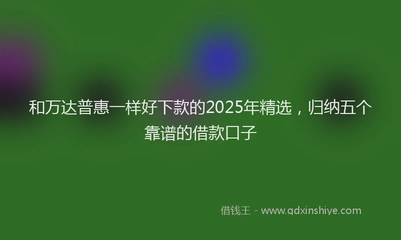和万达普惠一样好下款的2025年精选,归纳五个靠谱的借款口子