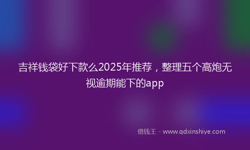 吉祥钱袋好下款么2025年推荐，整理五个高炮无视逾期能下的app