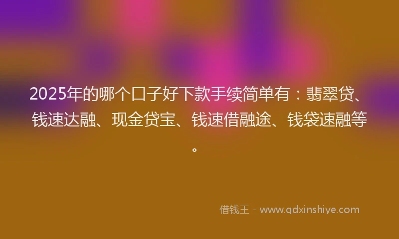 2025年的哪个口子好下款手续简单有：翡翠贷、钱速达融、现金贷宝、钱速借融途、钱袋速融等。