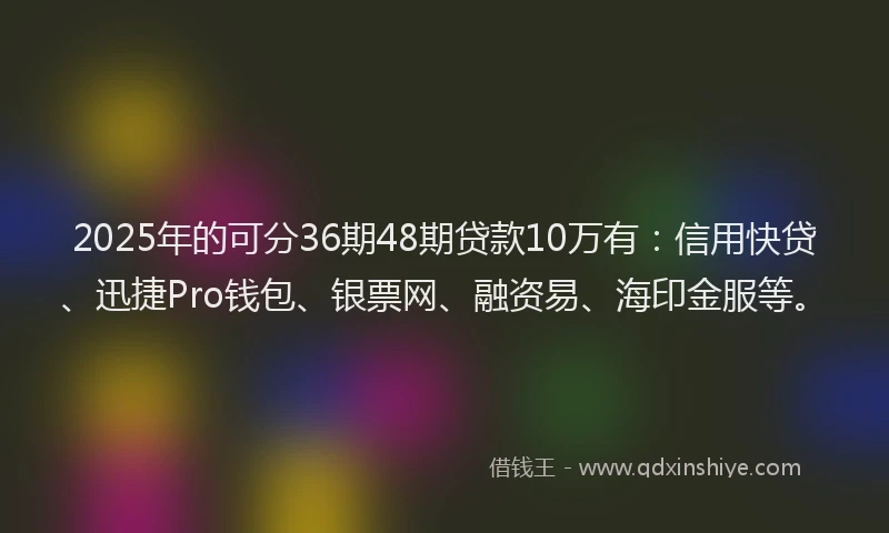 2025年的可分36期48期贷款10万有：信用快贷、迅捷Pro钱包、银票网、融资易、海印金服等。