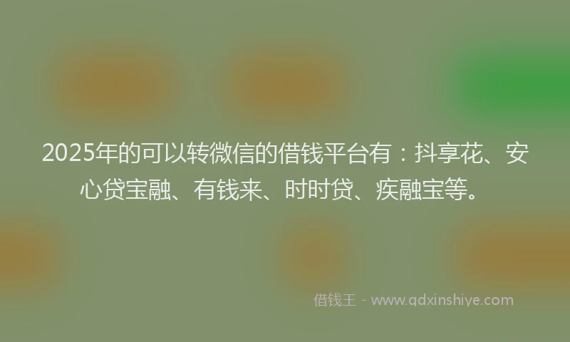 2025年的可以转微信的借钱平台有：抖享花、安心贷宝融、有钱来、时时贷、疾融宝等。