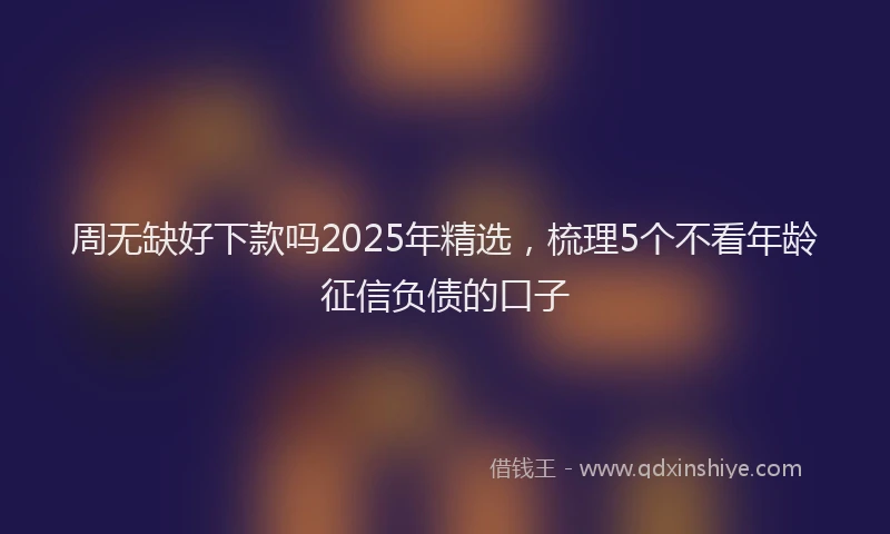 周无缺好下款吗2025年精选，梳理5个不看年龄征信负债的口子