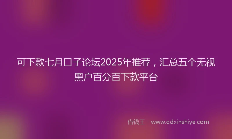 可下款七月口子论坛2025年推荐，汇总五个无视黑户百分百下款平台