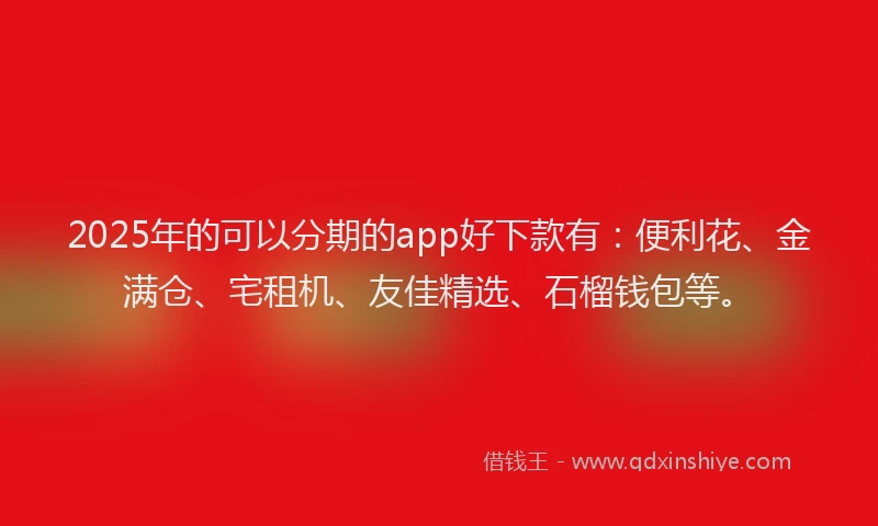 2025年的可以分期的app好下款有：便利花、金满仓、宅租机、友佳精选、石榴钱包等。