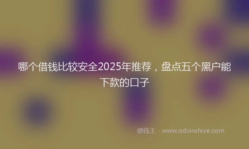 哪个借钱比较安全2025年推荐，盘点五个黑户能下款的口子