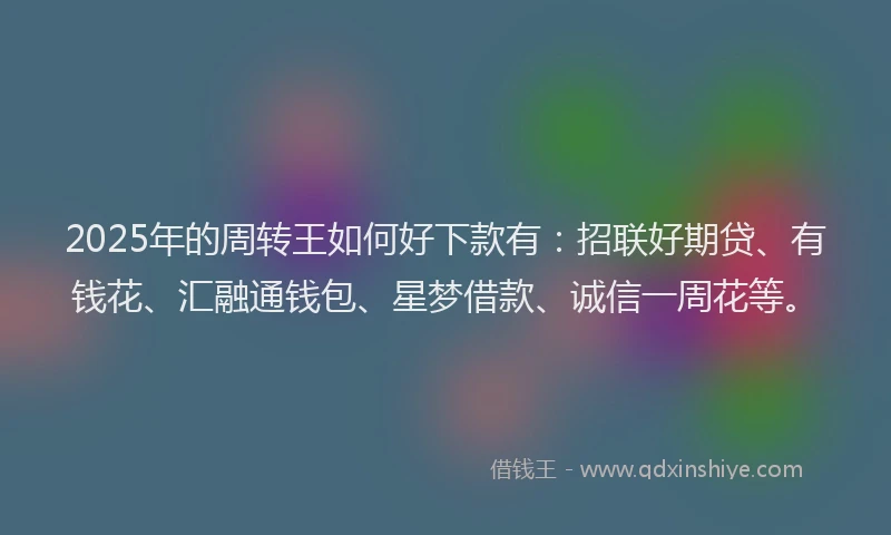 2025年的周转王如何好下款有：招联好期贷、有钱花、汇融通钱包、星梦借款、诚信一周花等。