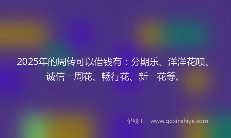 2025年的周转可以借钱有:分期乐、洋洋花呗、诚信一周花、畅行花、新一花等。