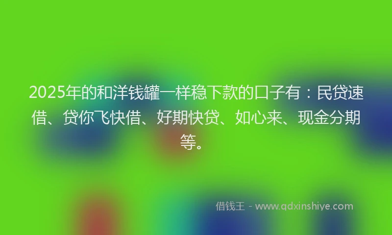 2025年的和洋钱罐一样稳下款的口子有：民贷速借、贷你飞快借、好期快贷、如心来、现金分期等。