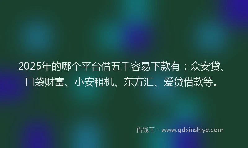 2025年的哪个平台借五千容易下款有：众安贷、口袋财富、小安租机、东方汇、爱贷借款等。