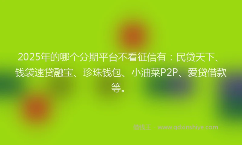 2025年的哪个分期平台不看征信有：民贷天下、钱袋速贷融宝、珍珠钱包、小油菜P2P、爱贷借款等。