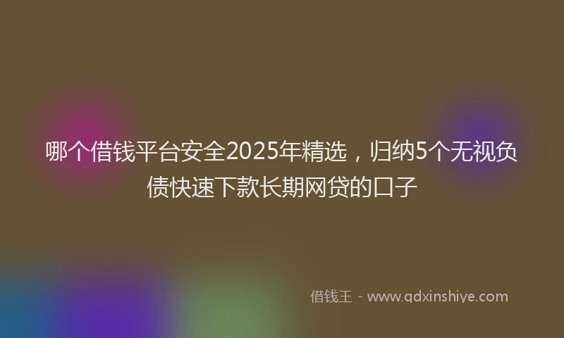 哪个借钱平台安全2025年精选,归纳5个无视负债快速下款长期网贷的口子
