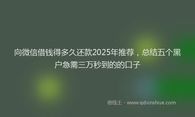 向微信借钱得多久还款2025年推荐，总结五个黑户急需三万秒到的的口子
