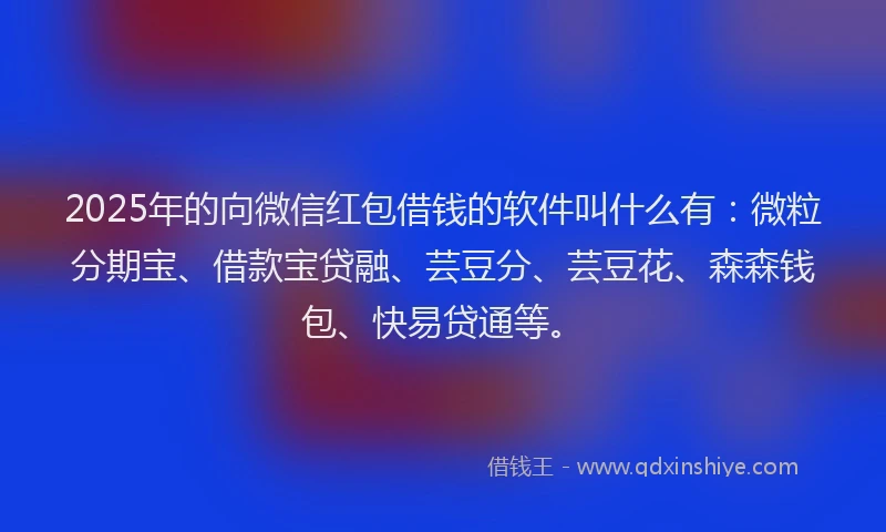 2025年的向微信红包借钱的软件叫什么有：微粒分期宝、借款宝贷融、芸豆分、芸豆花、森森钱包、快易贷通等。