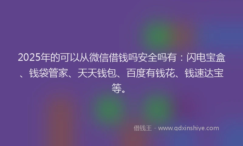 2025年的可以从微信借钱吗安全吗有：闪电宝盒、钱袋管家、天天钱包、百度有钱花、钱速达宝等。