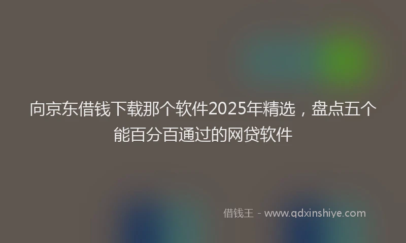向京东借钱下载那个软件2025年精选，盘点五个能百分百通过的网贷软件