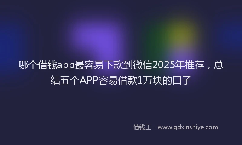 哪个借钱app最容易下款到微信2025年推荐，总结五个APP容易借款1万块的口子
