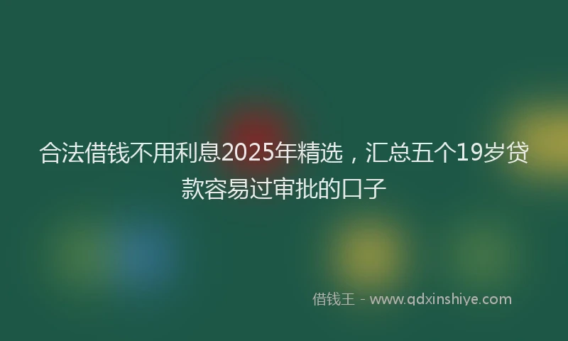 合法借钱不用利息2025年精选，汇总五个19岁贷款容易过审批的口子
