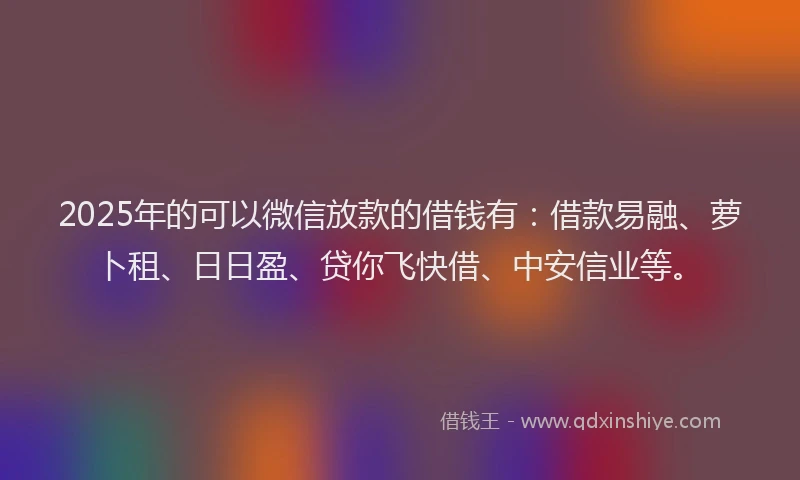 2025年的可以微信放款的借钱有：借款易融、萝卜租、日日盈、贷你飞快借、中安信业等。