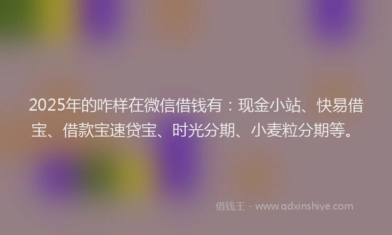 2025年的咋样在微信借钱有：现金小站、快易借宝、借款宝速贷宝、时光分期、小麦粒分期等。
