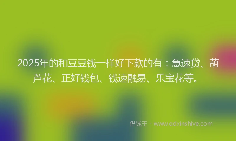 2025年的和豆豆钱一样好下款的有：急速贷、葫芦花、正好钱包、钱速融易、乐宝花等。