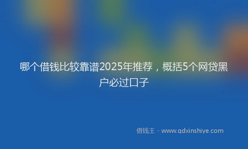 哪个借钱比较靠谱2025年推荐，概括5个网贷黑户必过口子