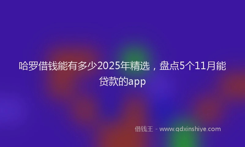 哈罗借钱能有多少2025年精选，盘点5个11月能贷款的app