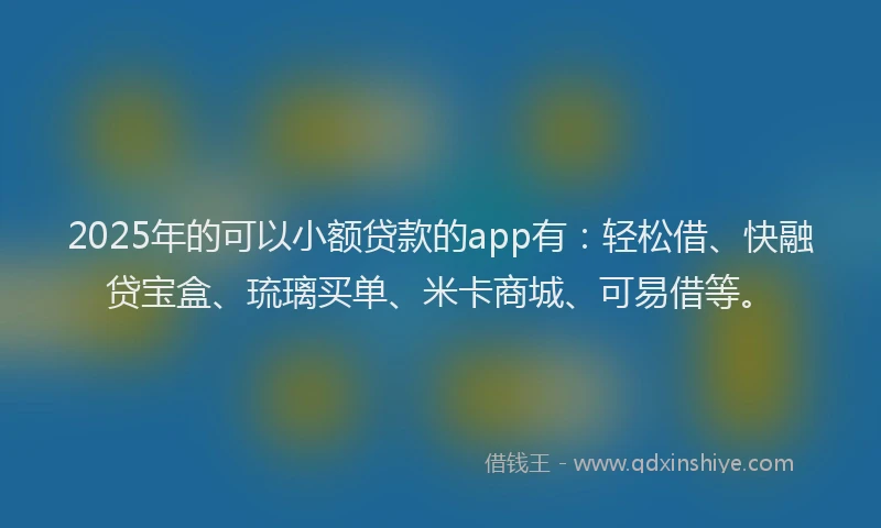 2025年的可以小额贷款的app有：轻松借、快融贷宝盒、琉璃买单、米卡商城、可易借等。