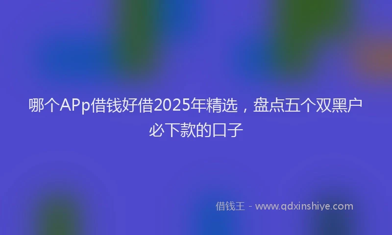 哪个APp借钱好借2025年精选,盘点五个双黑户必下款的口子