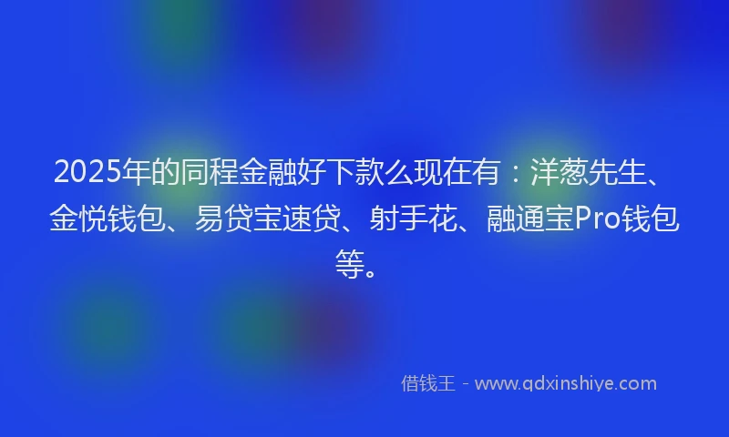2025年的同程金融好下款么现在有：洋葱先生、金悦钱包、易贷宝速贷、射手花、融通宝Pro钱包等。